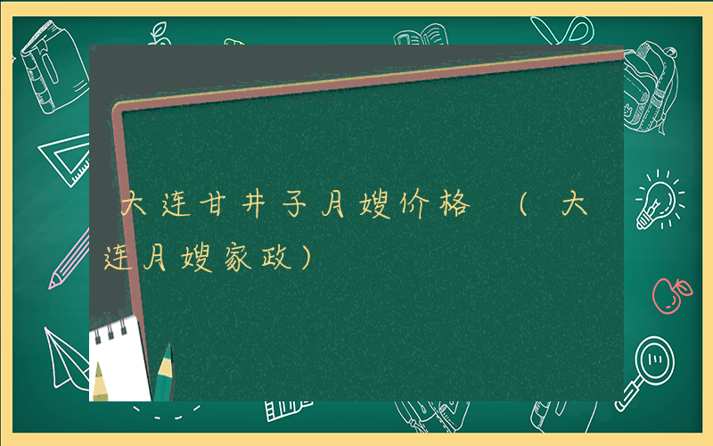 大连甘井子月嫂价格 (大连月嫂家政)